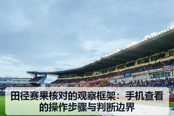 田径赛果核对的观察框架:手机查看的操作步骤与判断边界